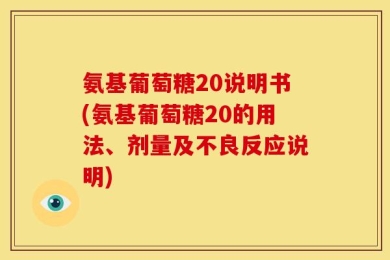 氨基葡萄糖20说明书(氨基葡萄糖20的用法、剂量及不良反应说明)
