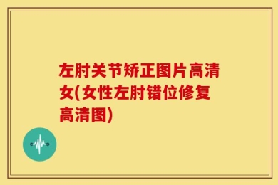 左肘关节矫正图片高清女(女性左肘错位修复高清图)