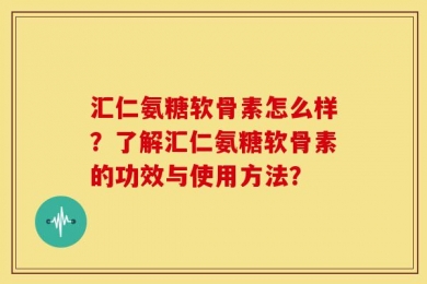 汇仁氨糖软骨素怎么样？了解汇仁氨糖软骨素的功效与使用方法？