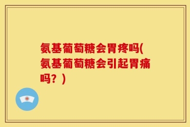 氨基葡萄糖会胃疼吗(氨基葡萄糖会引起胃痛吗？)