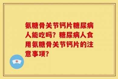 氨糖骨关节钙片糖尿病人能吃吗？糖尿病人食用氨糖骨关节钙片的注意事项？
