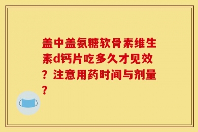 盖中盖氨糖软骨素维生素d钙片吃多久才见效？注意用药时间与剂量？