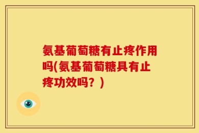 氨基葡萄糖有止疼作用吗(氨基葡萄糖具有止疼功效吗？)