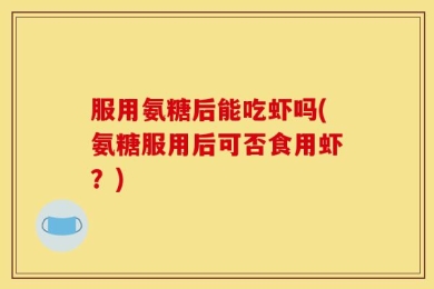 服用氨糖后能吃虾吗(氨糖服用后可否食用虾？)