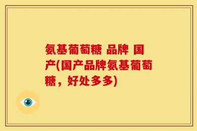 氨基葡萄糖 品牌 国产(国产品牌氨基葡萄糖，好处多多)
