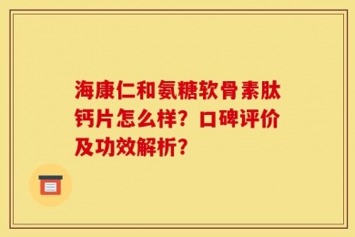 海康仁和氨糖软骨素肽钙片怎么样？口碑评价及功效解析？