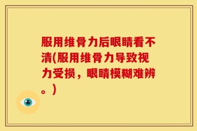 服用维骨力后眼睛看不清(服用维骨力导致视力受损，眼睛模糊难辨。)