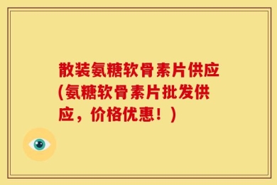 散装氨糖软骨素片供应(氨糖软骨素片批发供应，价格优惠！)