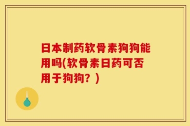 日本制药软骨素狗狗能用吗(软骨素日药可否用于狗狗？)