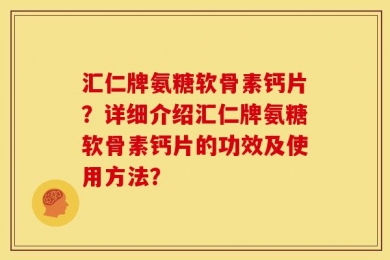 汇仁牌氨糖软骨素钙片？详细介绍汇仁牌氨糖软骨素钙片的功效及使用方法？