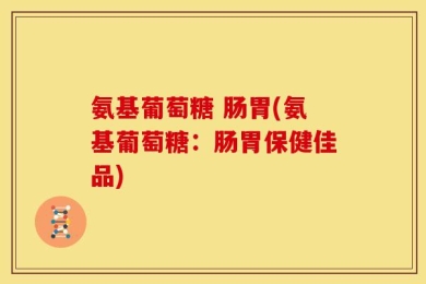 氨基葡萄糖 肠胃(氨基葡萄糖：肠胃保健佳品)