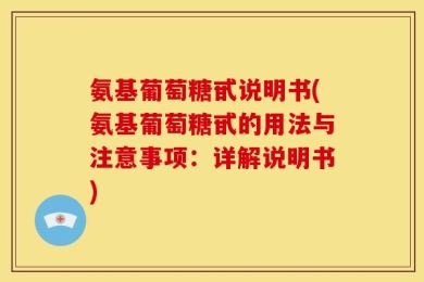 氨基葡萄糖甙说明书(氨基葡萄糖甙的用法与注意事项：详解说明书)