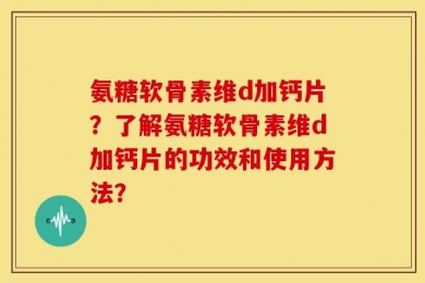 氨糖软骨素维d加钙片？了解氨糖软骨素维d加钙片的功效和使用方法？