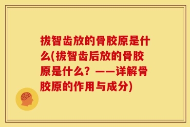 拔智齿放的骨胶原是什么(拔智齿后放的骨胶原是什么？——详解骨胶原的作用与成分)