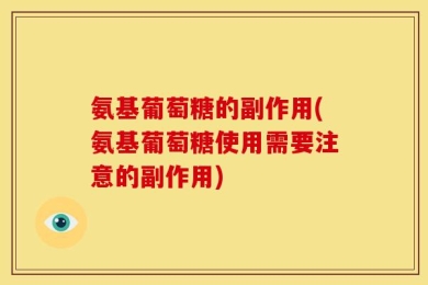 氨基葡萄糖的副作用(氨基葡萄糖使用需要注意的副作用)