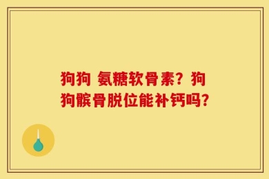 狗狗 氨糖软骨素？狗狗髌骨脱位能补钙吗？