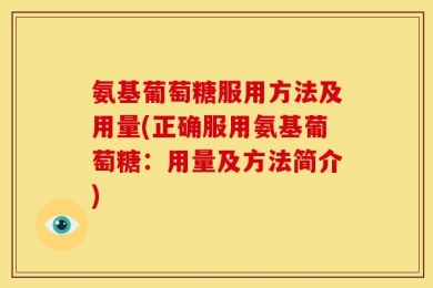 氨基葡萄糖服用方法及用量(正确服用氨基葡萄糖：用量及方法简介)