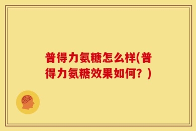 普得力氨糖怎么样(普得力氨糖效果如何？)