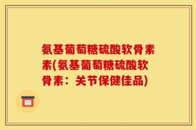 氨基葡萄糖硫酸软骨素素(氨基葡萄糖硫酸软骨素：关节保健佳品)
