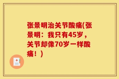张景明治关节酸痛(张景明：我只有45岁，关节却像70岁一样酸痛！)