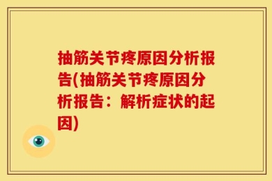 抽筋关节疼原因分析报告(抽筋关节疼原因分析报告：解析症状的起因)