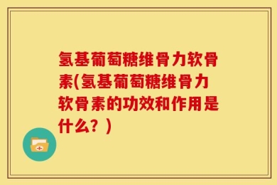 氢基葡萄糖维骨力软骨素(氢基葡萄糖维骨力软骨素的功效和作用是什么？)