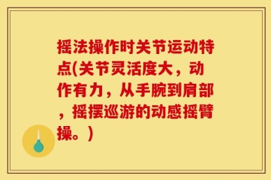 摇法操作时关节运动特点(关节灵活度大，动作有力，从手腕到肩部，摇摆巡游的动感摇臂操。)