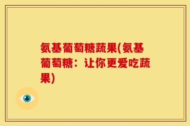 氨基葡萄糖蔬果(氨基葡萄糖：让你更爱吃蔬果)