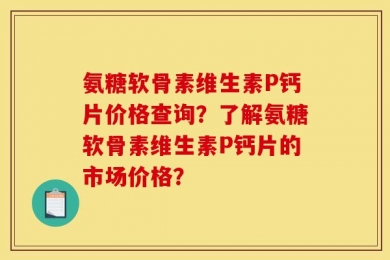 氨糖软骨素维生素P钙片价格查询？了解氨糖软骨素维生素P钙片的市场价格？