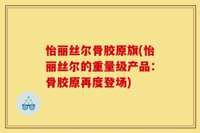 怡丽丝尔骨胶原旗(怡丽丝尔的重量级产品：骨胶原再度登场)
