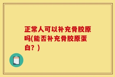正常人可以补充骨胶原吗(能否补充骨胶原蛋白？)
