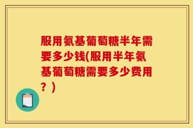 服用氨基葡萄糖半年需要多少钱(服用半年氨基葡萄糖需要多少费用？)