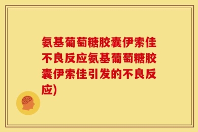 氨基葡萄糖胶囊伊索佳不良反应氨基葡萄糖胶囊伊索佳引发的不良反应)