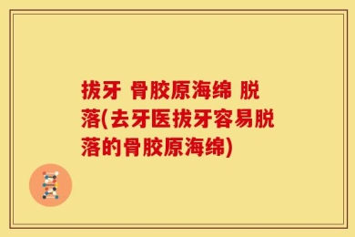 拔牙 骨胶原海绵 脱落(去牙医拔牙容易脱落的骨胶原海绵)