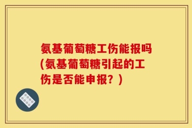 氨基葡萄糖工伤能报吗(氨基葡萄糖引起的工伤是否能申报？)