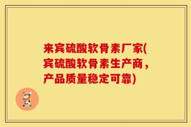 来宾硫酸软骨素厂家(宾硫酸软骨素生产商，产品质量稳定可靠)