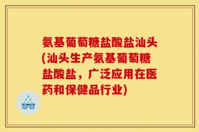 氨基葡萄糖盐酸盐汕头(汕头生产氨基葡萄糖盐酸盐，广泛应用在医药和保健品行业)