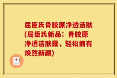 屈臣氏骨胶原净透洁肤(屈臣氏新品：骨胶原净透洁肤露，轻松拥有焕然新颜)