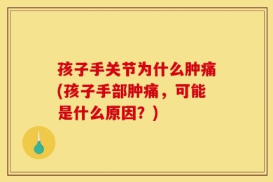 孩子手关节为什么肿痛(孩子手部肿痛，可能是什么原因？)