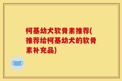 柯基幼犬软骨素推荐(推荐给柯基幼犬的软骨素补充品)