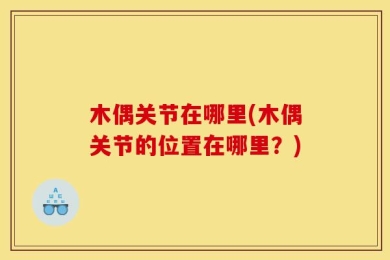 木偶关节在哪里(木偶关节的位置在哪里？)