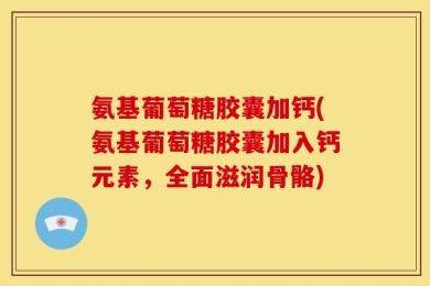氨基葡萄糖胶囊加钙(氨基葡萄糖胶囊加入钙元素，全面滋润骨骼)