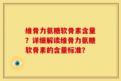 维骨力氨糖软骨素含量？详细解读维骨力氨糖软骨素的含量标准？