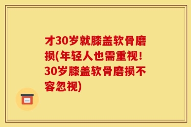 才30岁就膝盖软骨磨损(年轻人也需重视！30岁膝盖软骨磨损不容忽视)