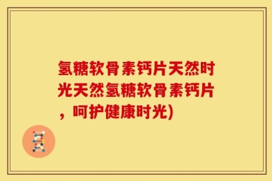 氢糖软骨素钙片天然时光天然氢糖软骨素钙片，呵护健康时光)