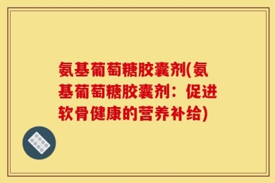 氨基葡萄糖胶囊剂(氨基葡萄糖胶囊剂：促进软骨健康的营养补给)