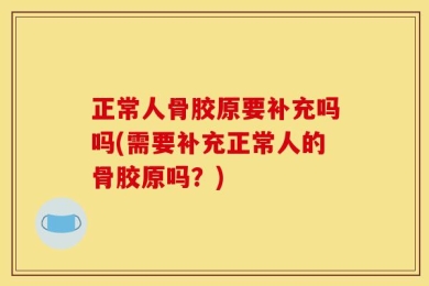 正常人骨胶原要补充吗吗(需要补充正常人的骨胶原吗？)