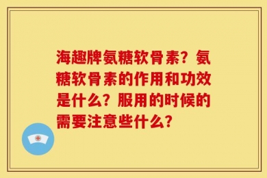 海趣牌氨糖软骨素？氨糖软骨素的作用和功效是什么？服用的时候的需要注意些什么？