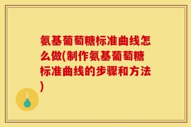 氨基葡萄糖标准曲线怎么做(制作氨基葡萄糖标准曲线的步骤和方法)