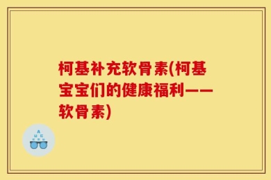 柯基补充软骨素(柯基宝宝们的健康福利——软骨素)
